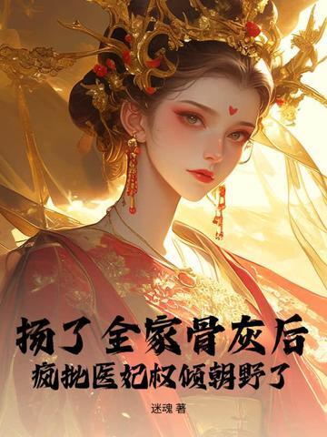 扬了全家骨灰后,疯批医妃权倾朝野了 扬了全家骨灰后,疯批医妃权倾朝野了