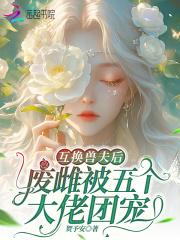 互换兽夫后,废雌被五个大佬团宠 互换兽夫后,废雌被五个大佬团宠